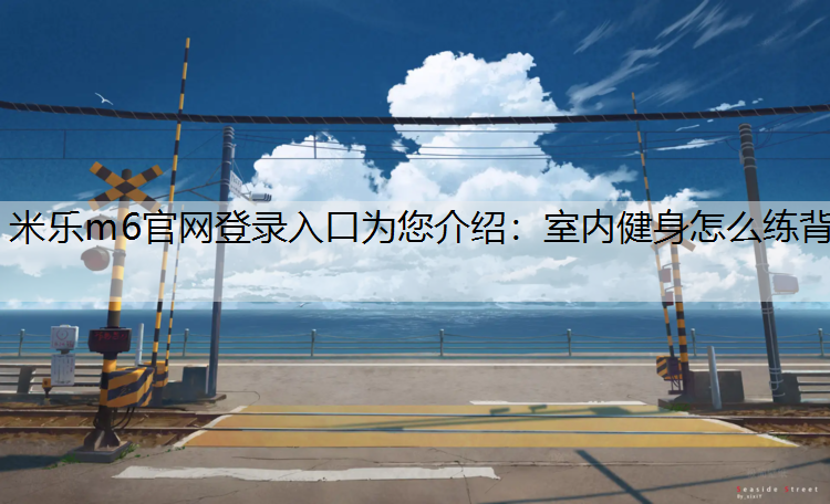 <strong>米乐m6官网登录入口为您介绍：室内健身怎么练背</strong>