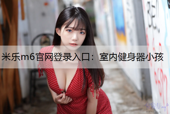 <strong>米乐m6官网登录入口：室内健身器小孩</strong>