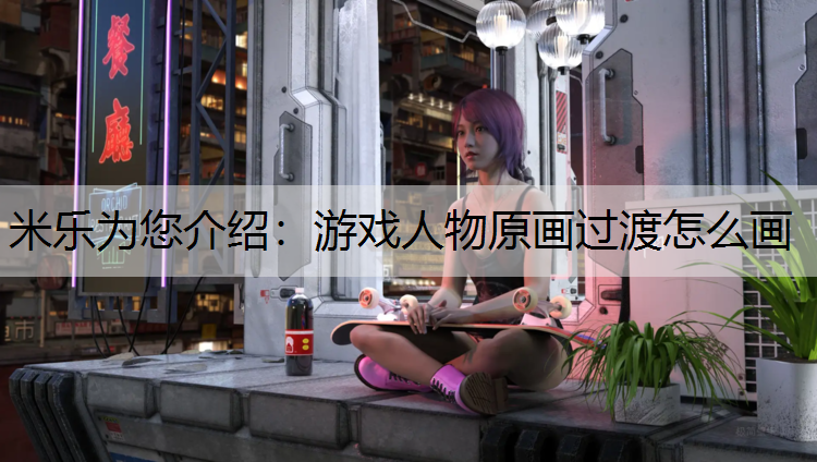 米乐为您介绍：游戏人物原画过渡怎么画