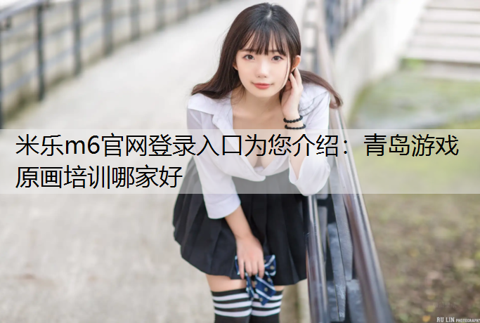 <strong>米乐m6官网登录入口为您介绍：青岛游戏原画培训哪家好</strong>