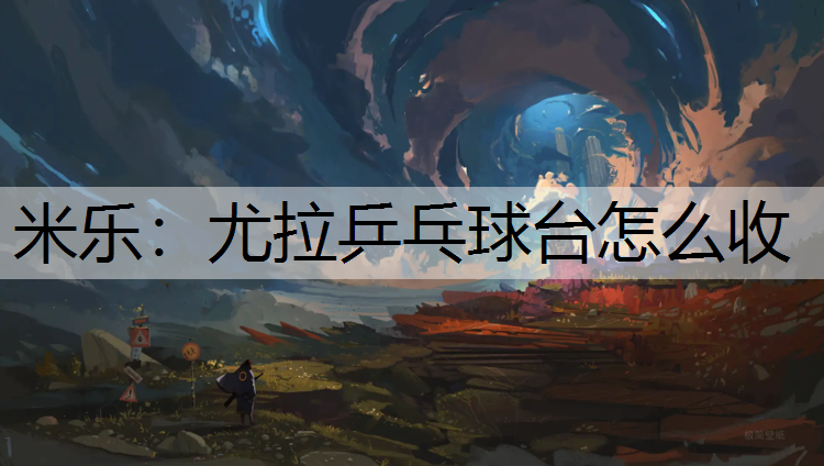 米乐：尤拉乒乓球台怎么收