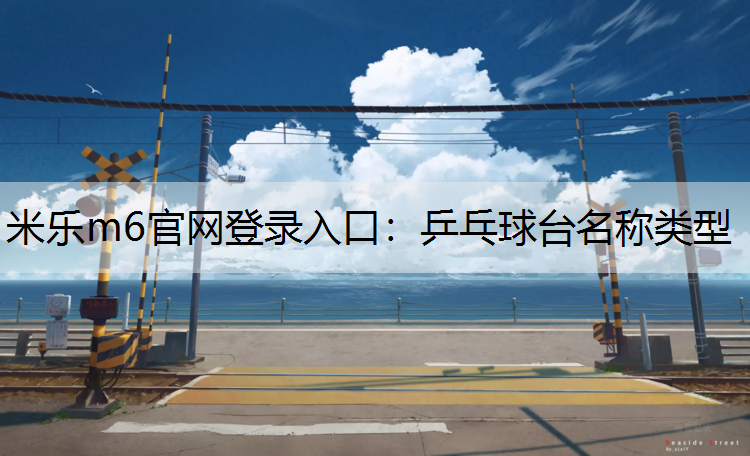 <strong>米乐m6官网登录入口：乒乓球台名称类型</strong>