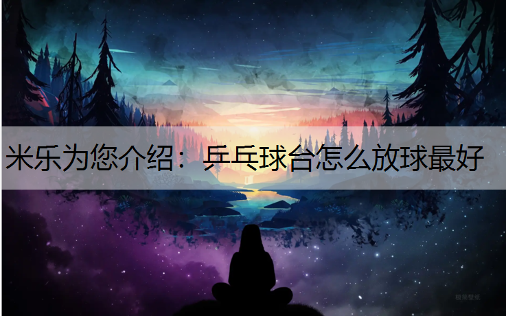 <strong>米乐为您介绍：乒乓球台怎么放球最好</strong>