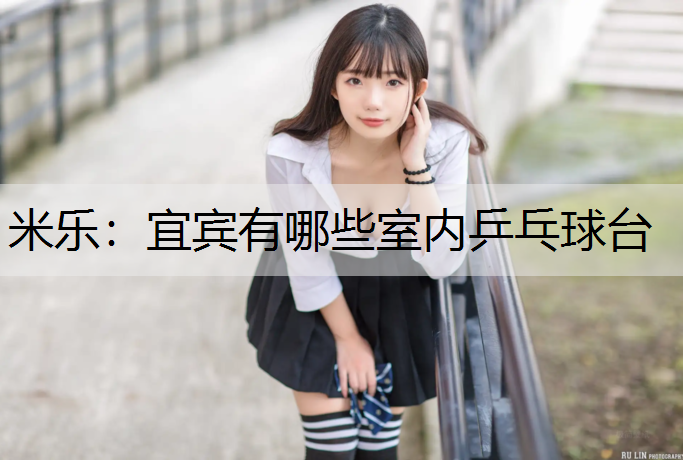 <strong>米乐：宜宾有哪些室内乒乓球台</strong>