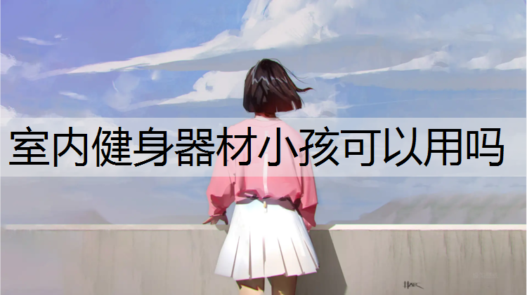 <strong>室内健身器材小孩可以用吗</strong>