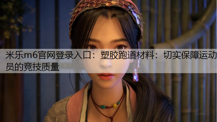 <strong>米乐m6官网登录入口：塑胶跑道材料：切实保障运动员的竞技质量</strong>