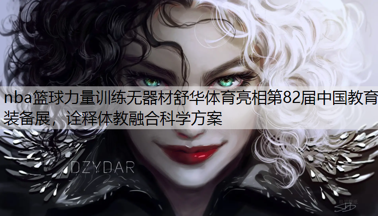 nba篮球力量训练无器材舒华体育亮相第82届中国教育装备展，诠释体教融合科学方案