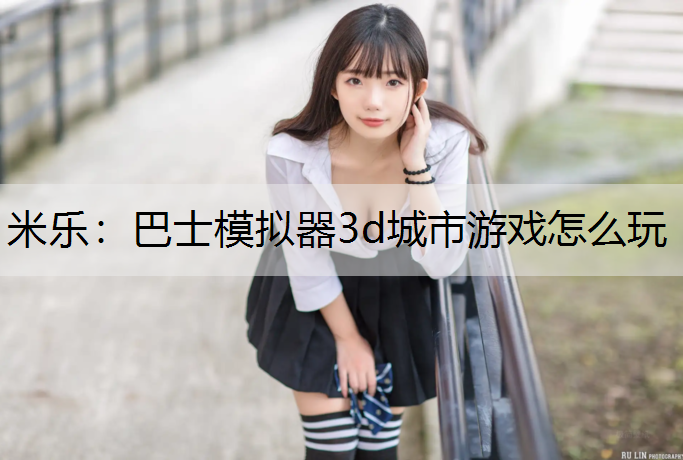 巴士模拟器3d城市游戏怎么玩