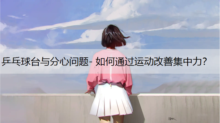乒乓球台与分心问题- 如何通过运动改善集中力？