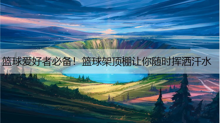 篮球爱好者必备!篮球架顶棚让你随时挥洒汗水 篮球爱好者必备!篮球架顶棚让你随时挥洒汗水